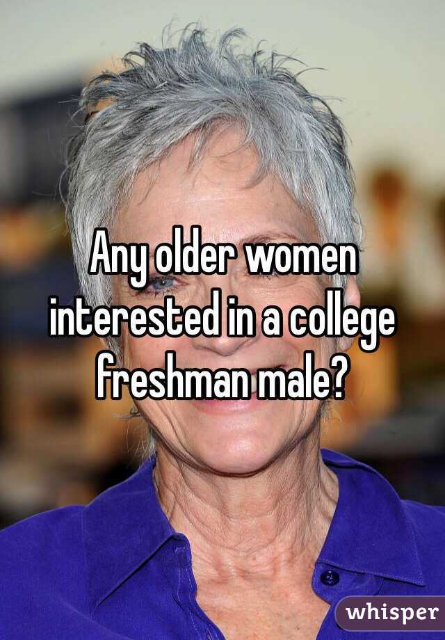 Any older women interested in a college freshman male?