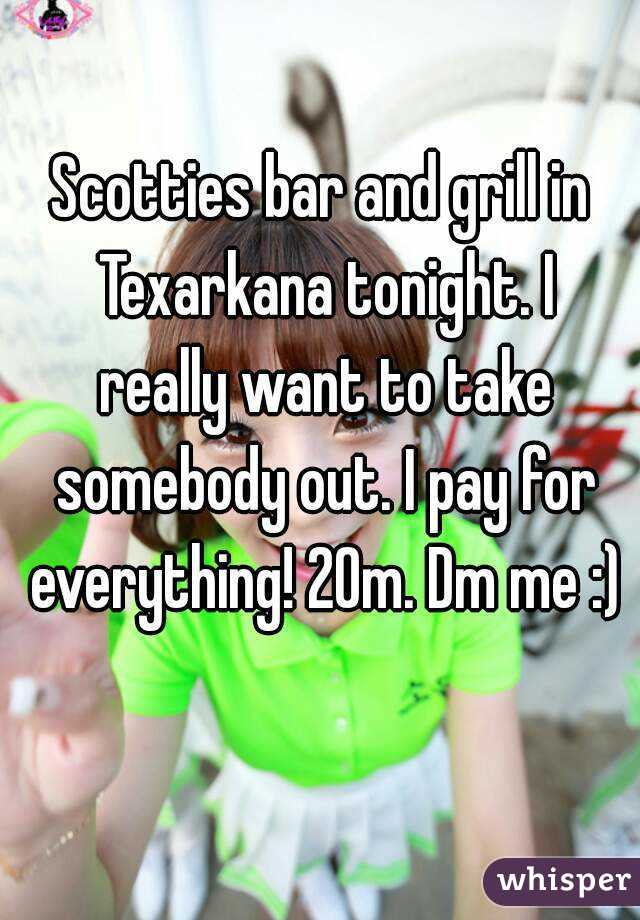 Scotties bar and grill in Texarkana tonight. I really want to take somebody out. I pay for everything! 20m. Dm me :)