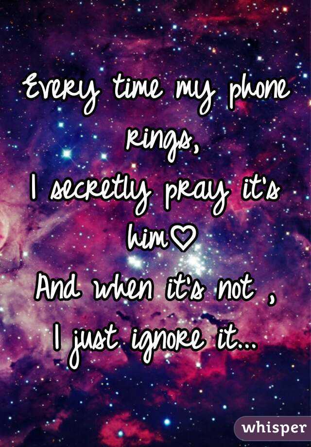 Every time my phone rings,
I secretly pray it's him♡
And when it's not ,
I just ignore it...