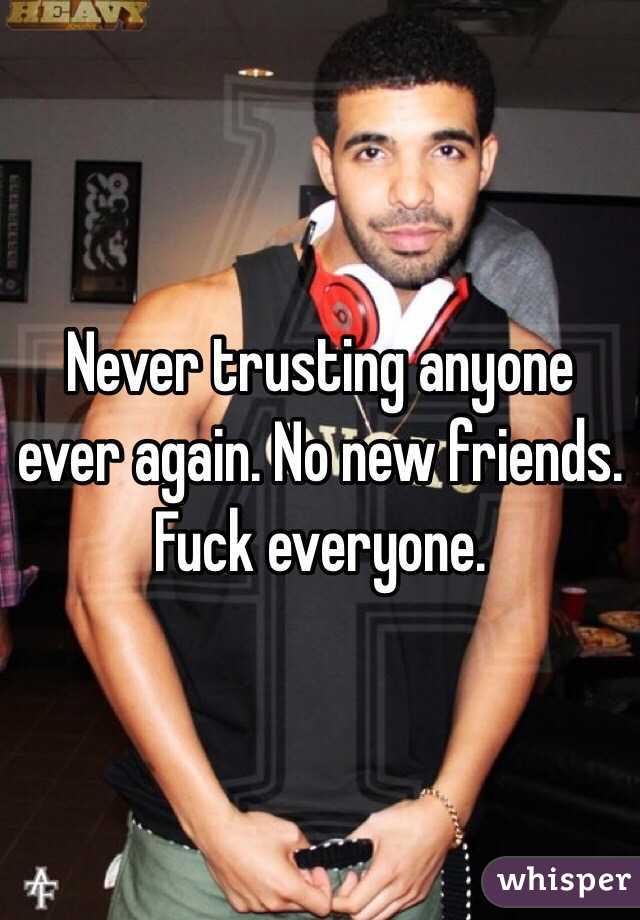 Never trusting anyone ever again. No new friends. Fuck everyone. 