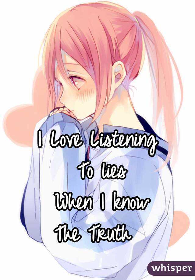 I Love Listening 
To lies
When I know
The Truth  