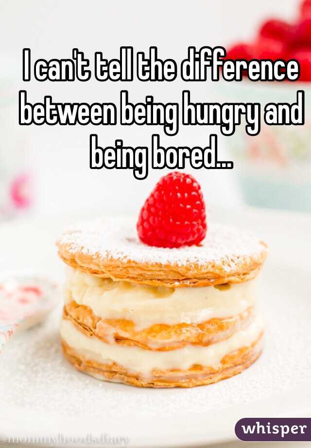 I can't tell the difference between being hungry and being bored...