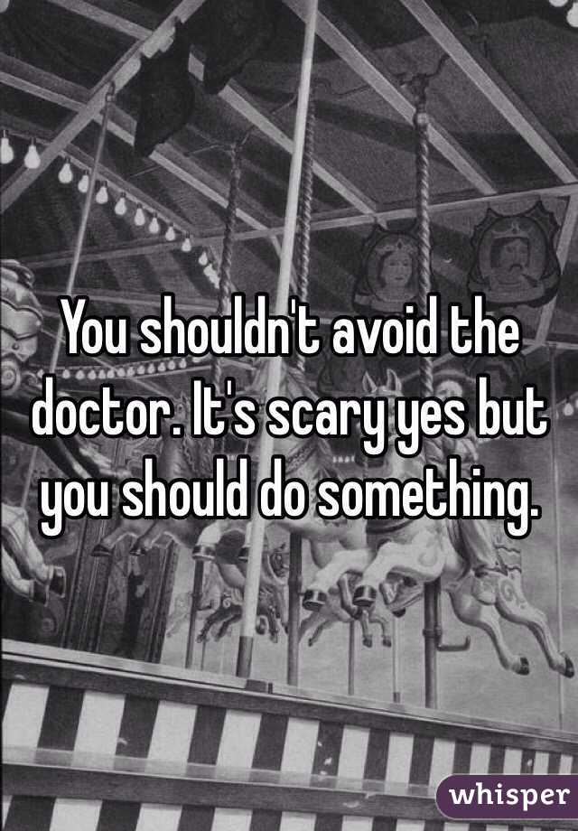 You shouldn't avoid the doctor. It's scary yes but you should do something. 
