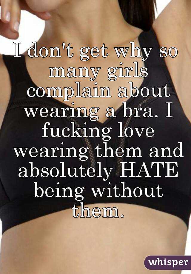 I don't get why so many girls complain about wearing a bra. I fucking love wearing them and absolutely HATE being without them.