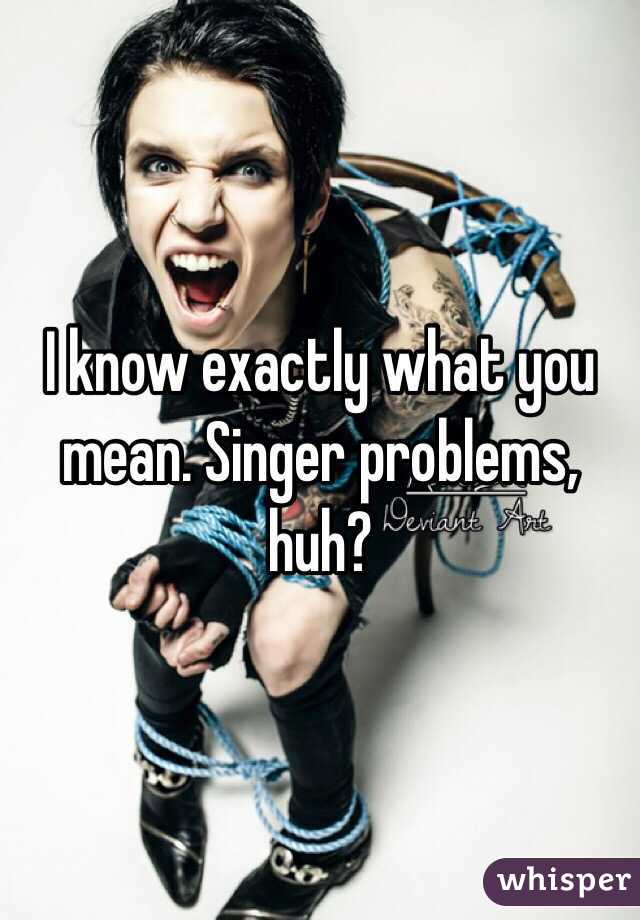 I know exactly what you mean. Singer problems, huh? 