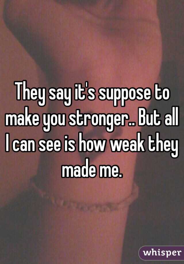 They say it's suppose to make you stronger.. But all I can see is how weak they made me.