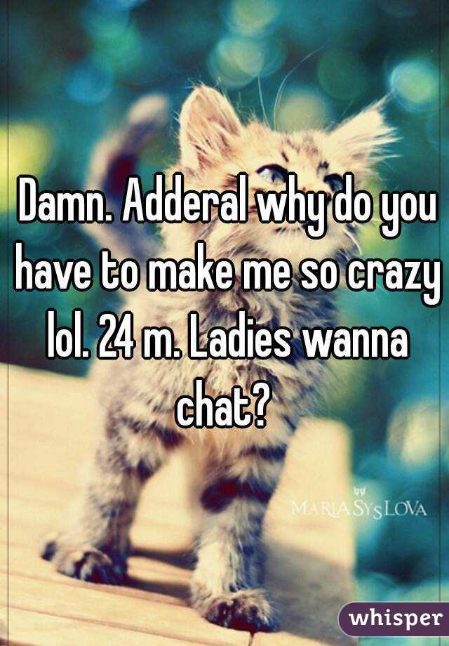  Damn. Adderal why do you have to make me so crazy lol. 24 m. Ladies wanna chat? 