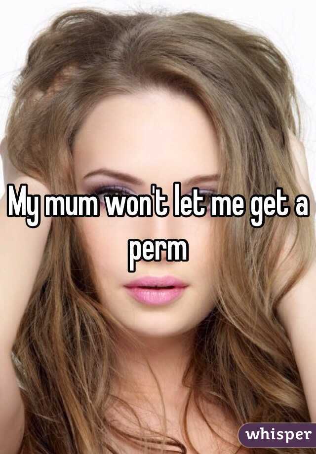 My mum won't let me get a perm 