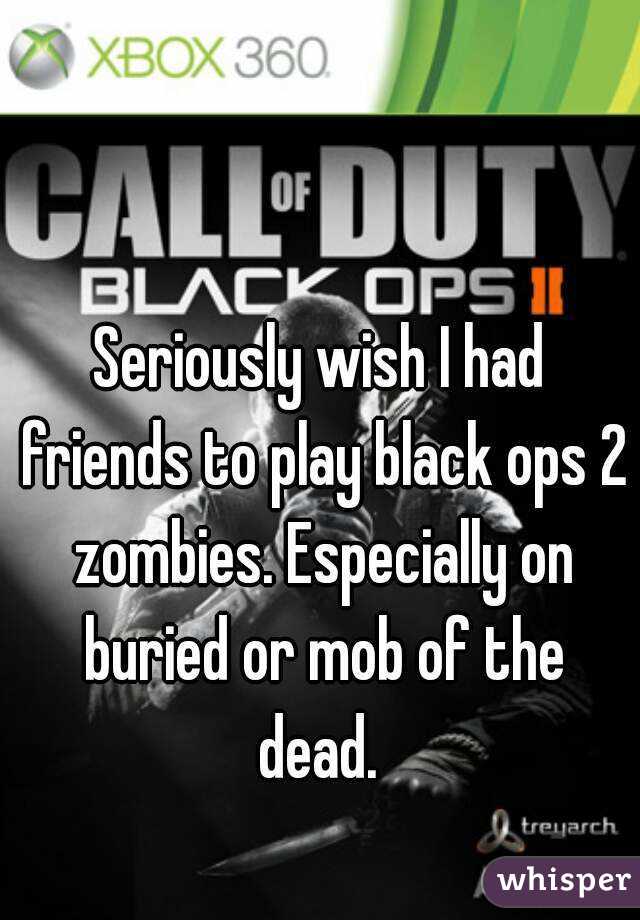 Seriously wish I had friends to play black ops 2 zombies. Especially on buried or mob of the dead. 