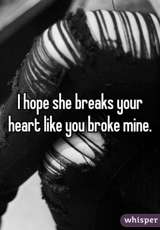 I hope she breaks your heart like you broke mine.