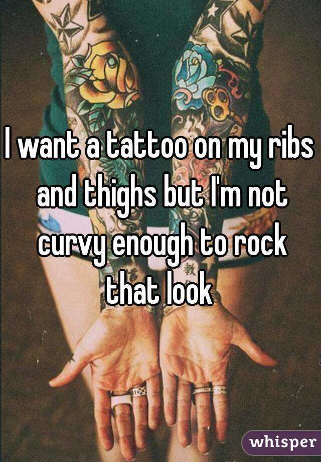 I want a tattoo on my ribs and thighs but I'm not curvy enough to rock that look 