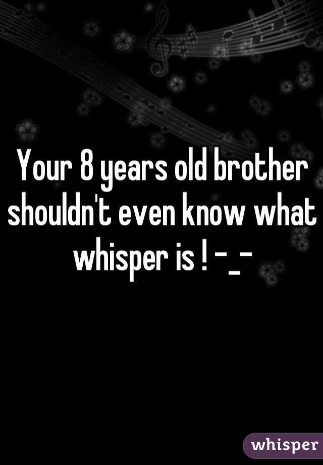 Your 8 years old brother shouldn't even know what whisper is ! -_-