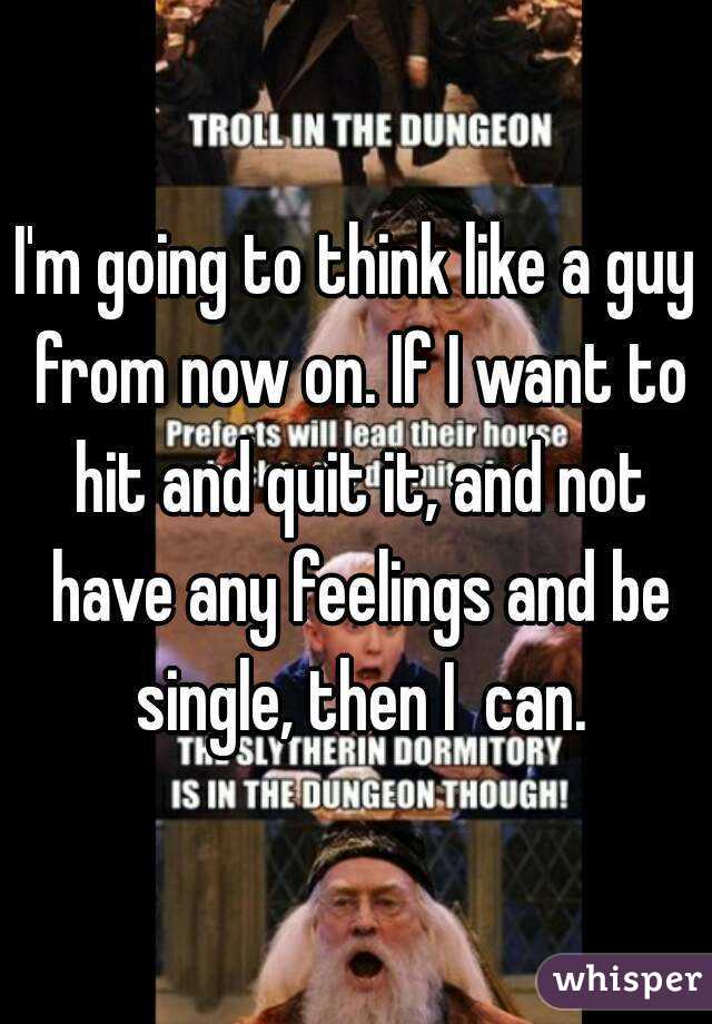 I'm going to think like a guy from now on. If I want to hit and quit it, and not have any feelings and be single, then I  can.