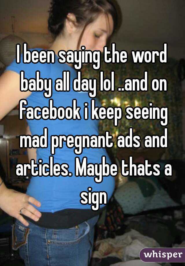 I been saying the word baby all day lol ..and on facebook i keep seeing mad pregnant ads and articles. Maybe thats a sign