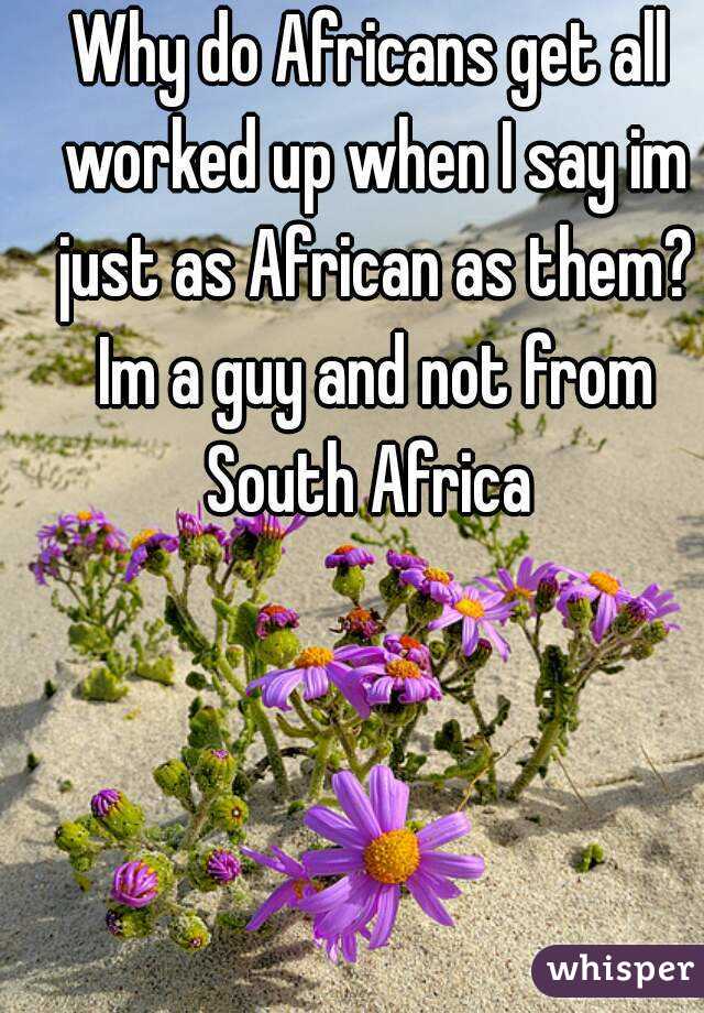 Why do Africans get all worked up when I say im just as African as them? Im a guy and not from South Africa 
