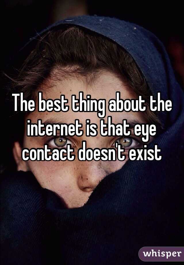 The best thing about the internet is that eye contact doesn't exist