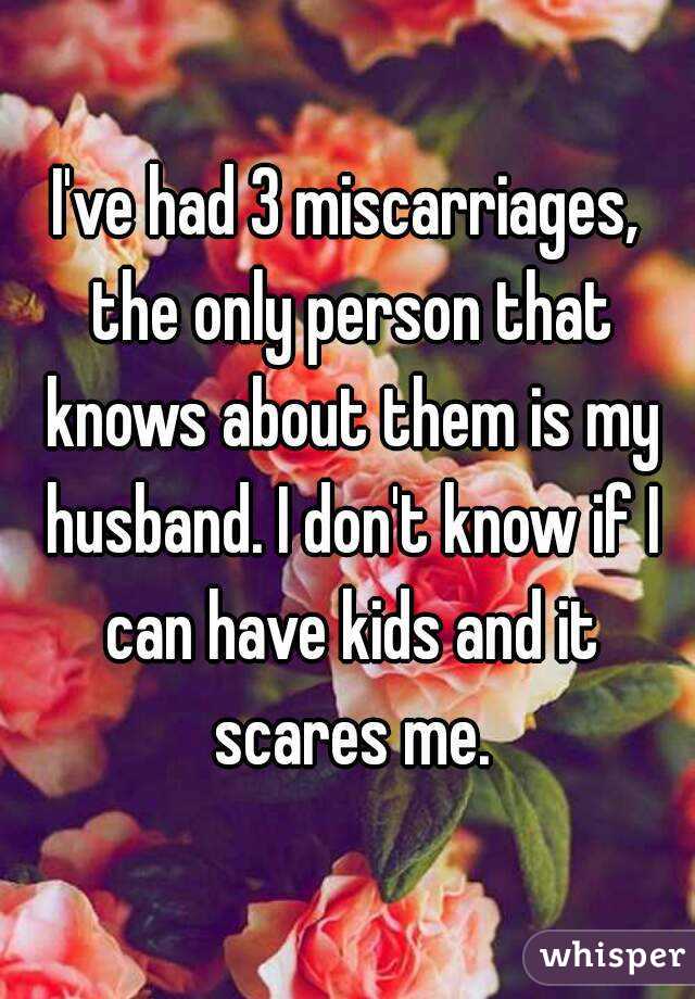 I've had 3 miscarriages, the only person that knows about them is my husband. I don't know if I can have kids and it scares me.