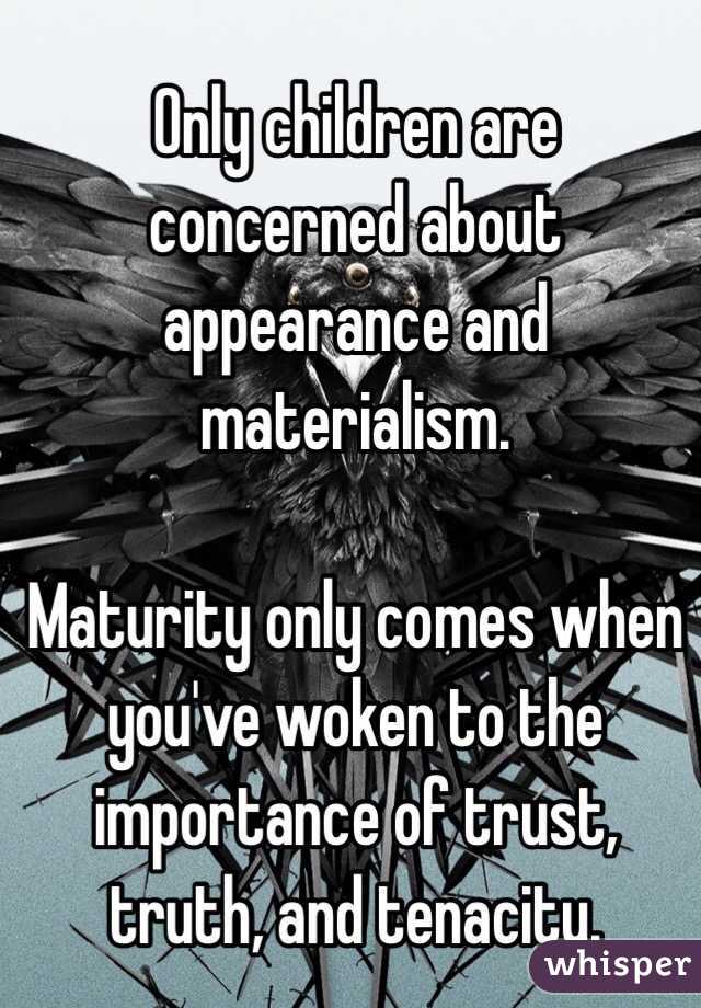 Only children are concerned about appearance and materialism. 

Maturity only comes when you've woken to the importance of trust, truth, and tenacity. 