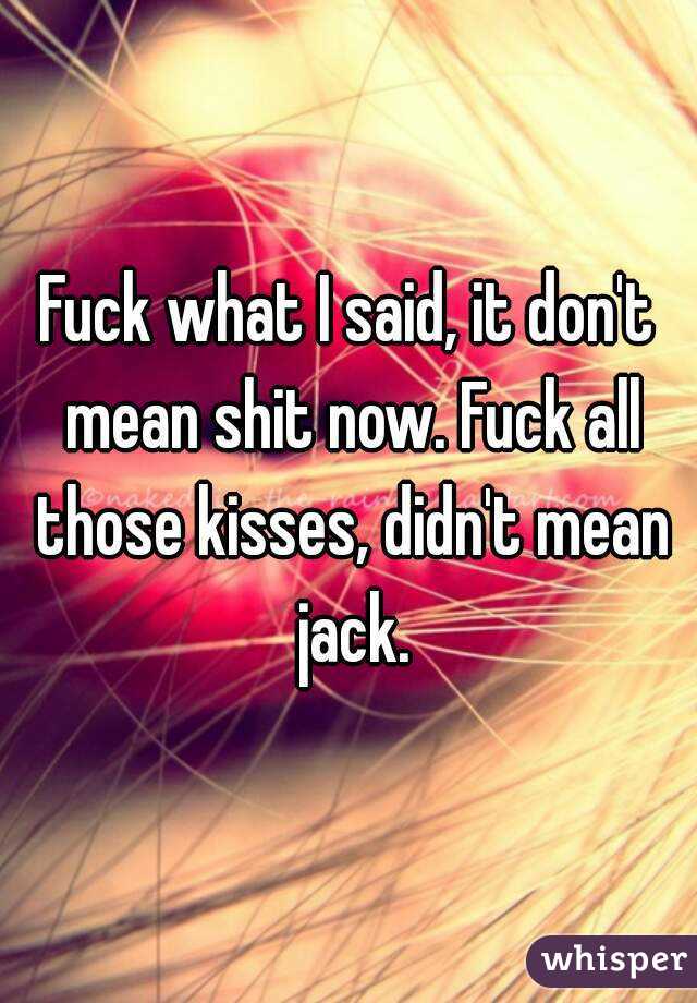 Fuck what I said, it don't mean shit now. Fuck all those kisses, didn't mean jack.