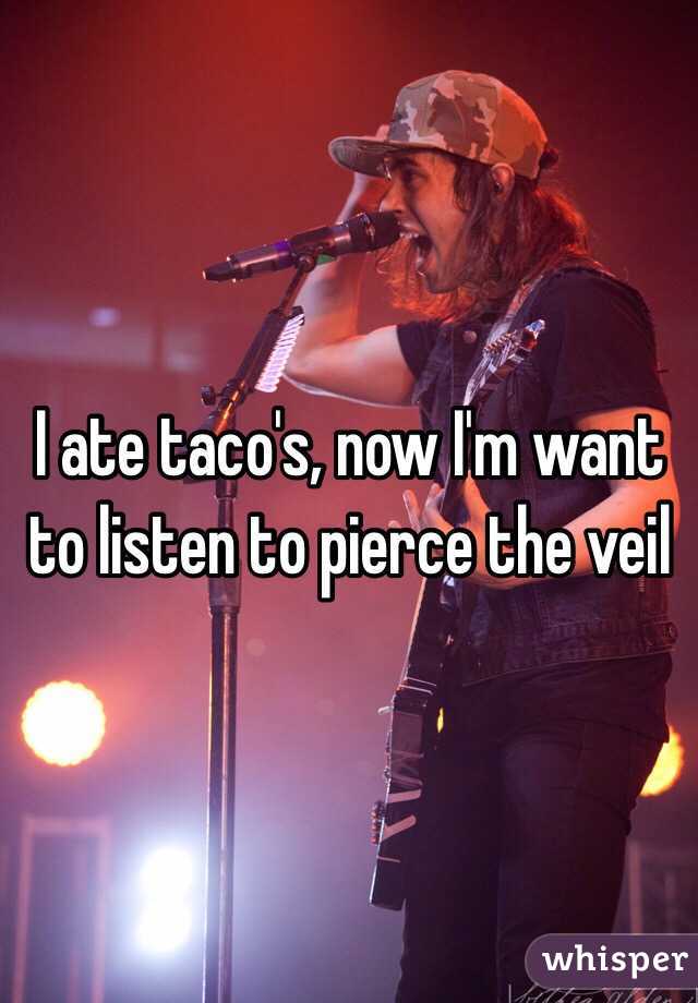 I ate taco's, now I'm want to listen to pierce the veil