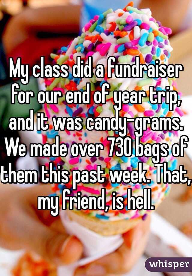 My class did a fundraiser for our end of year trip, and it was candy-grams. We made over 730 bags of them this past week. That, my friend, is hell. 