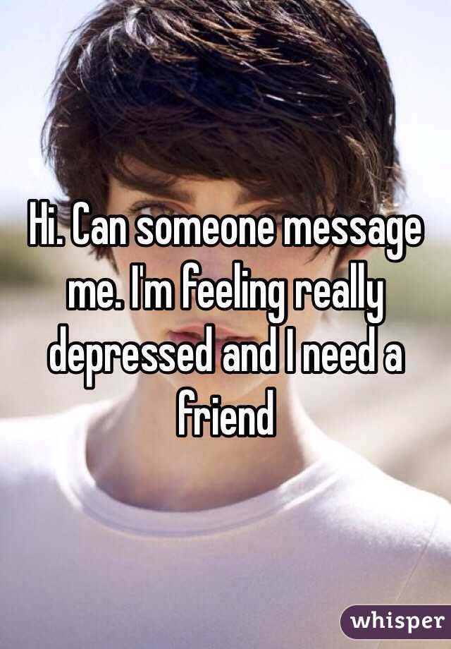 Hi. Can someone message me. I'm feeling really depressed and I need a friend 