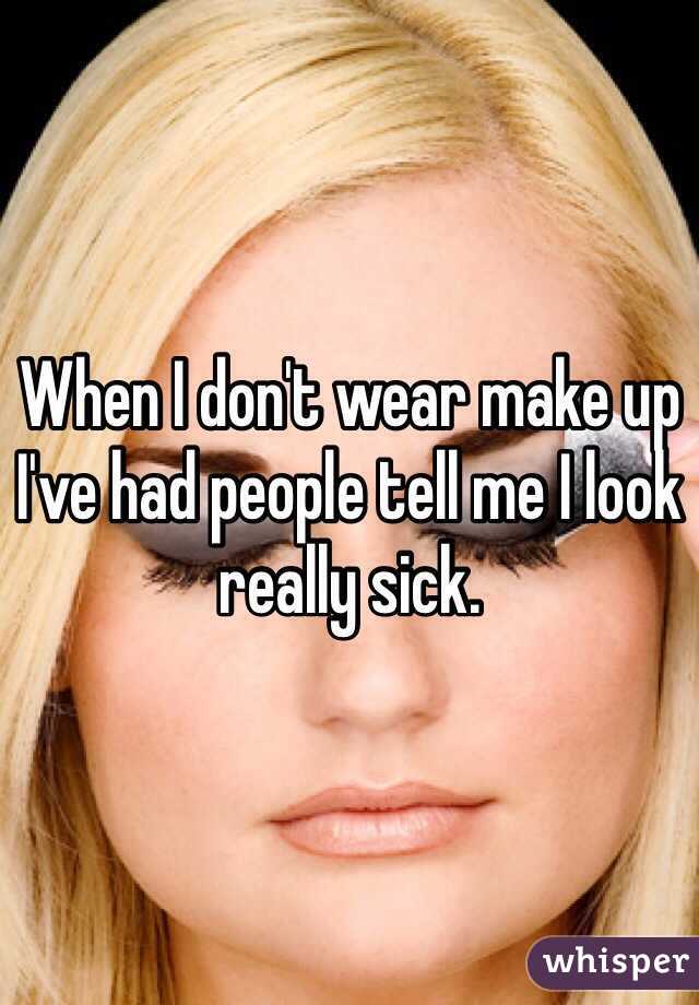 When I don't wear make up I've had people tell me I look really sick. 