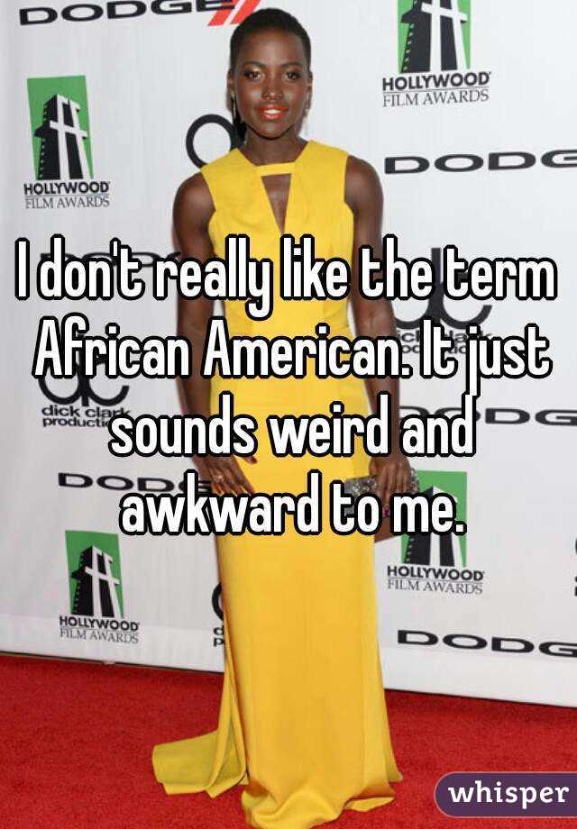 I don't really like the term African American. It just sounds weird and awkward to me.