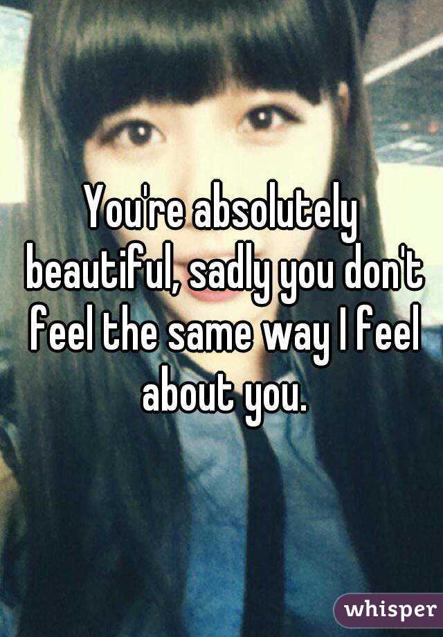 You're absolutely beautiful, sadly you don't feel the same way I feel about you.