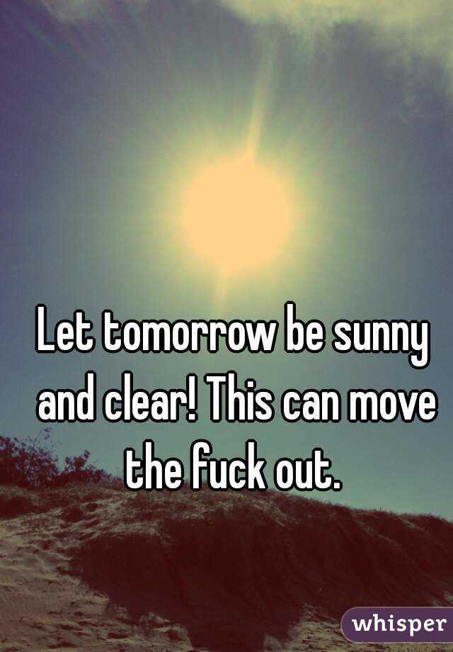 Let tomorrow be sunny and clear! This can move the fuck out. 