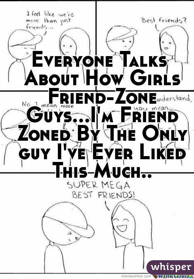 Everyone Talks About How Girls Friend-Zone Guys...I'm Friend Zoned By The Only guy I've Ever Liked This Much..
