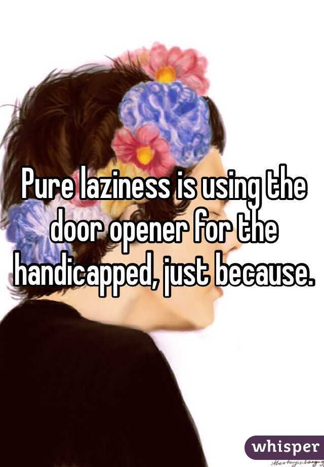 Pure laziness is using the door opener for the handicapped, just because.