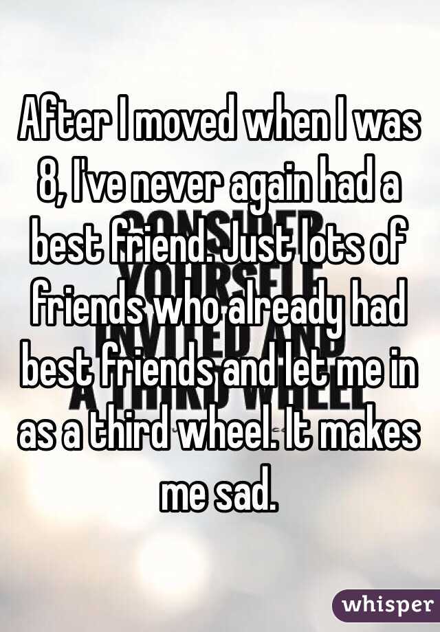 After I moved when I was 8, I've never again had a best friend. Just lots of friends who already had best friends and let me in as a third wheel. It makes me sad.