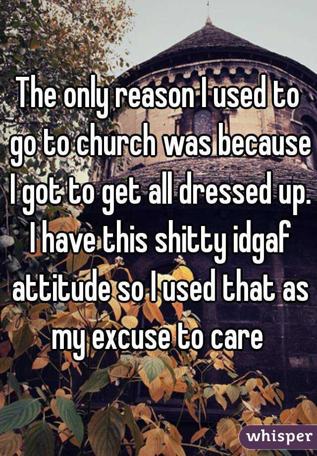 The only reason I used to go to church was because I got to get all dressed up. I have this shitty idgaf attitude so I used that as my excuse to care 