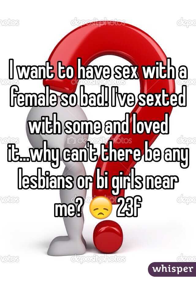 I want to have sex with a female so bad! I've sexted with some and loved it...why can't there be any lesbians or bi girls near me? 😞 23f