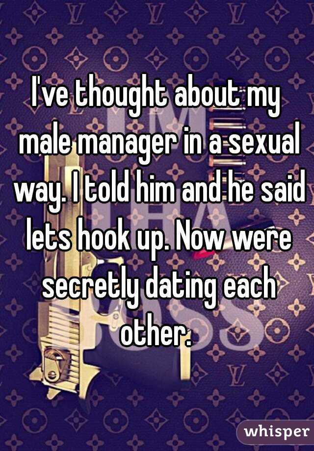 I've thought about my male manager in a sexual way. I told him and he said lets hook up. Now were secretly dating each other. 
