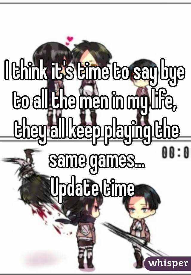 I think it's time to say bye to all the men in my life,  they all keep playing the same games...
Update time 