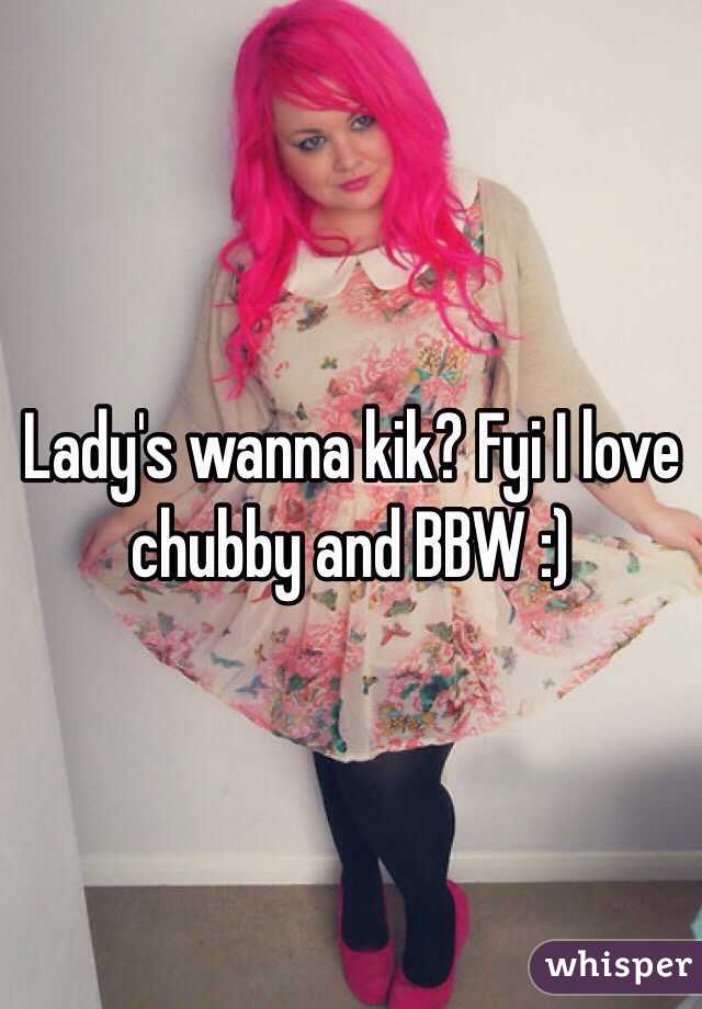 Lady's wanna kik? Fyi I love chubby and BBW :) 