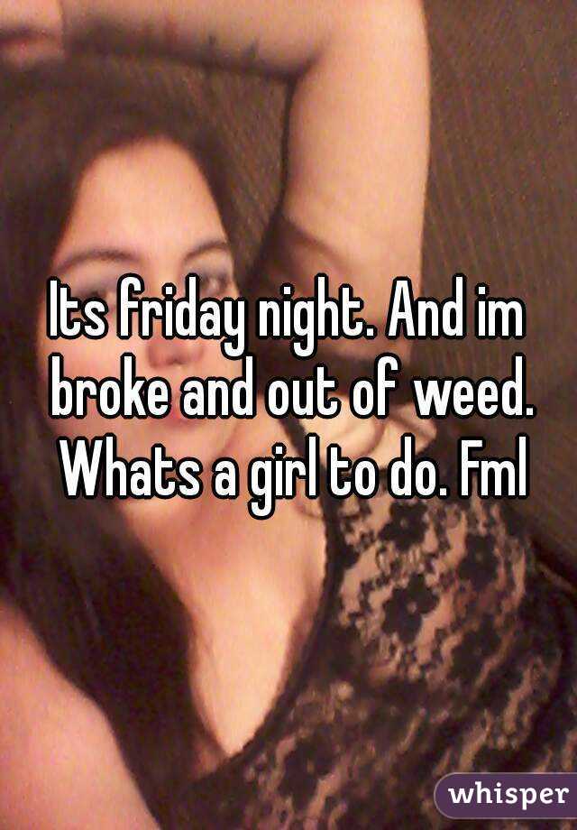 Its friday night. And im broke and out of weed. Whats a girl to do. Fml