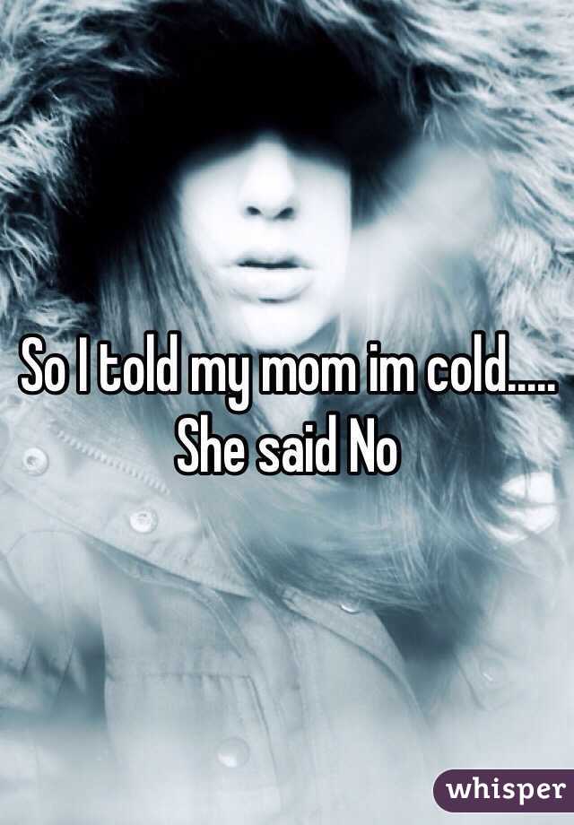 So I told my mom im cold..... She said No