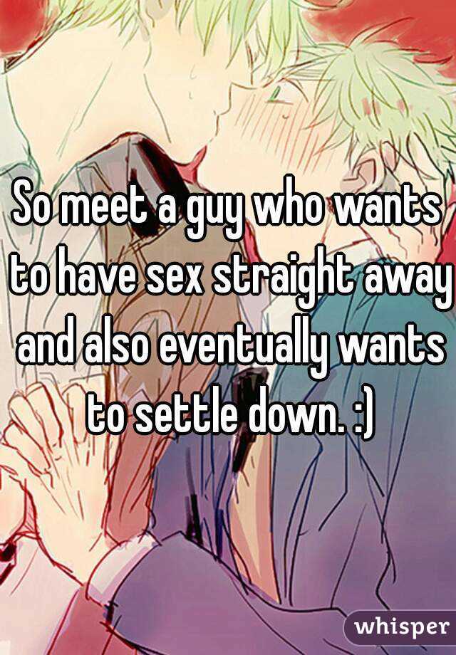 So meet a guy who wants to have sex straight away and also eventually wants to settle down. :)