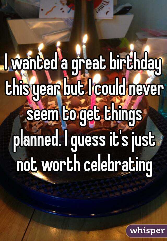 I wanted a great birthday this year but I could never seem to get things planned. I guess it's just not worth celebrating