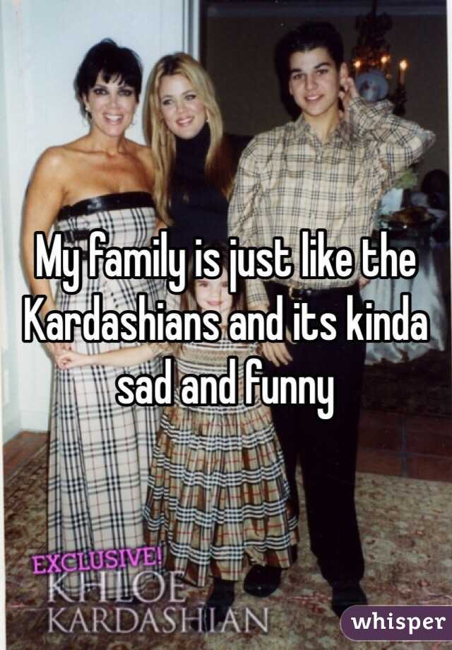 My family is just like the Kardashians and its kinda sad and funny