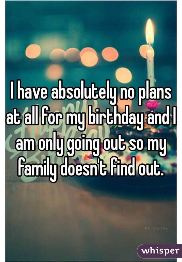 I have absolutely no plans at all for my birthday and I am only going out so my family doesn't find out. 