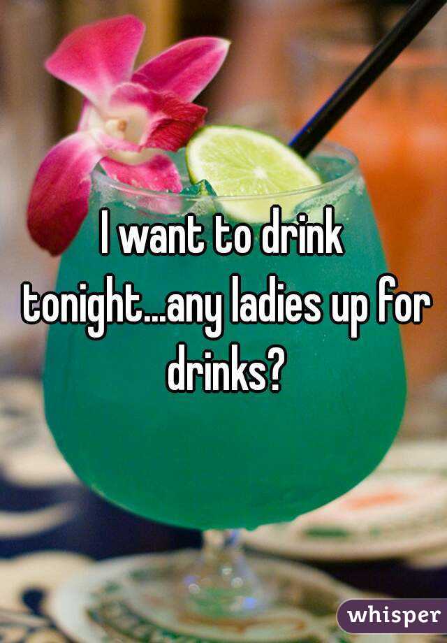 I want to drink tonight...any ladies up for drinks?