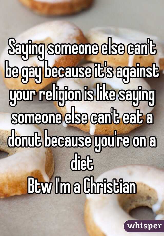 Saying someone else can't be gay because it's against your religion is like saying someone else can't eat a donut because you're on a diet
Btw I'm a Christian 