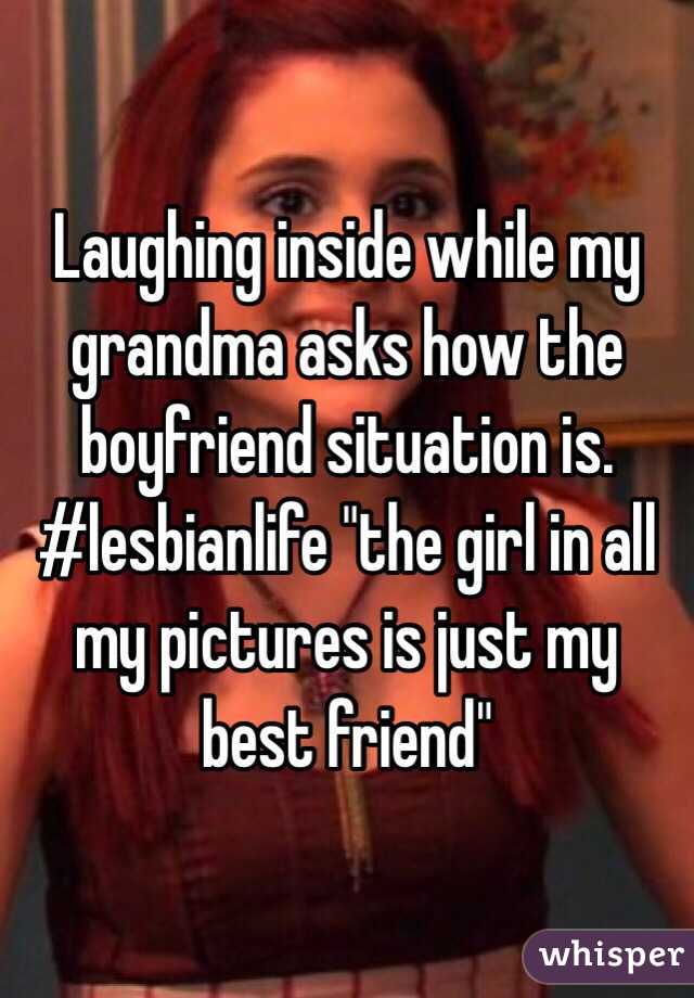 Laughing inside while my grandma asks how the boyfriend situation is. #lesbianlife "the girl in all my pictures is just my best friend"