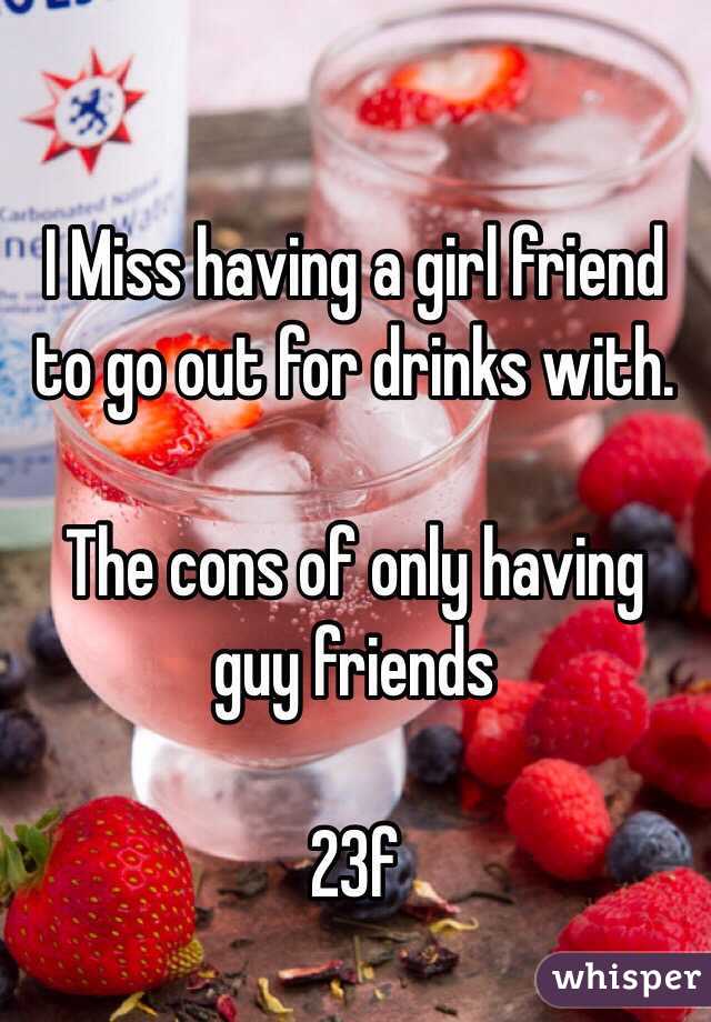 I Miss having a girl friend to go out for drinks with. 

The cons of only having guy friends 

23f