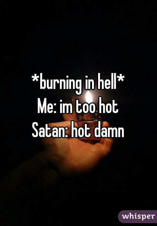 *burning in hell*
Me: im too hot
Satan: hot damn
