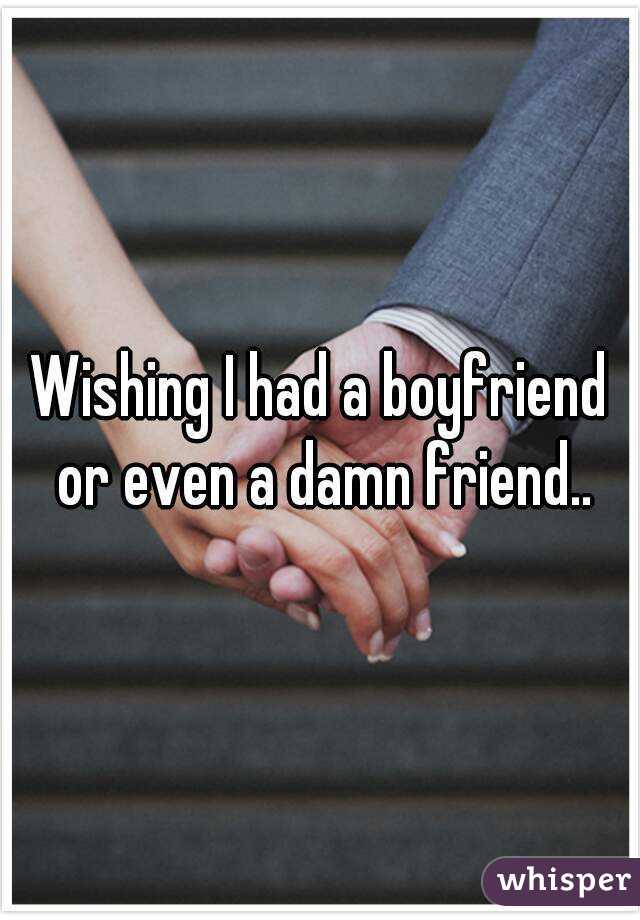 Wishing I had a boyfriend or even a damn friend..